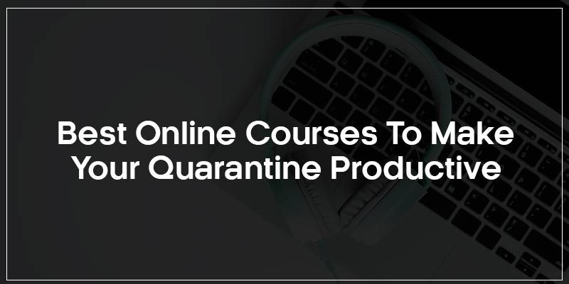 Best Online Courses to Make Your Quarantine Productive