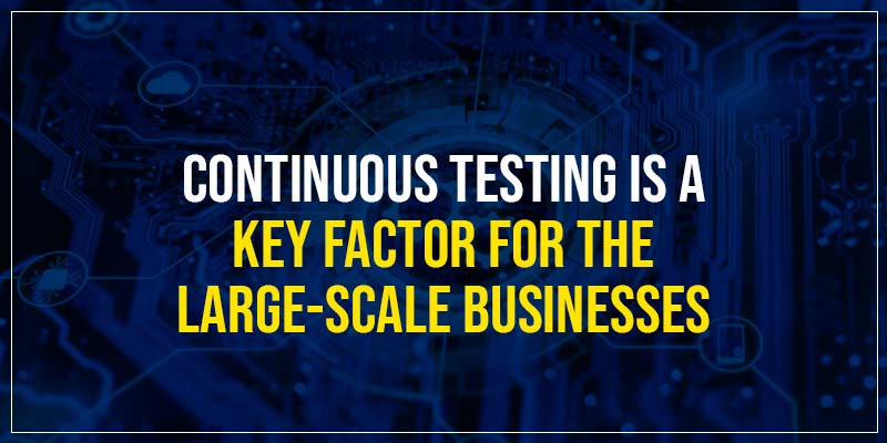 Continuous testing is a key factor for the large-scale businesses