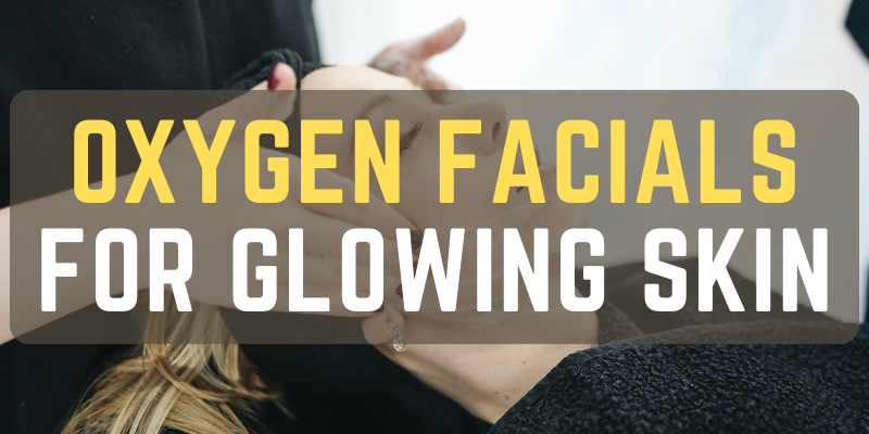 Oxygen Facials for Glowing Skin